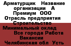 Арматурщик › Название организации ­ А-Премиум, ООО › Отрасль предприятия ­ Строительство › Минимальный оклад ­ 25 000 - Все города Работа » Вакансии   . Челябинская обл.,Усть-Катав г.